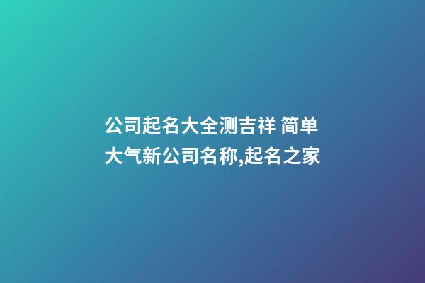 公司起名大全测吉祥 简单大气新公司名称,起名之家